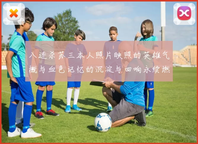 八连杀苏三本人照片映照的英雄气概与血色记忆的沉淀与回响永续燃