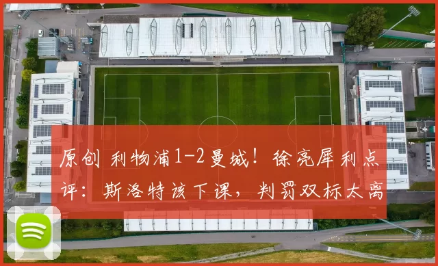 原创 利物浦1-2曼城！徐亮犀利点评：斯洛特该下课，判罚双标太离谱