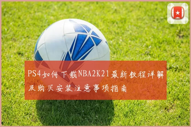 PS4如何下载NBA2K21最新教程详解及购买安装注意事项指南