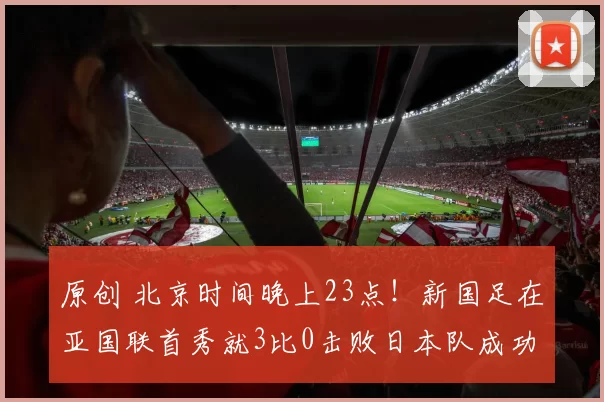 原创 北京时间晚上23点！新国足在亚国联首秀就3比0击败日本队成功复仇，已被辟谣
