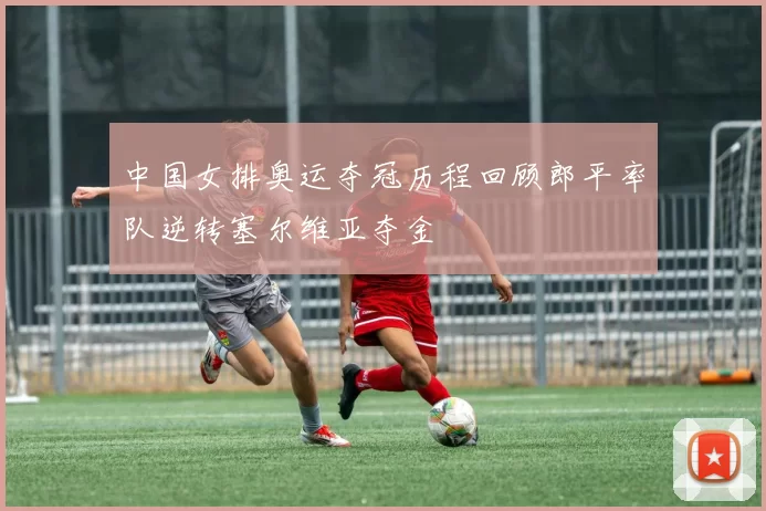 中国女排奥运夺冠历程回顾郎平率队逆转塞尔维亚夺金