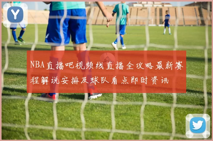 NBA直播吧视频线直播全攻略最新赛程解说安排及球队看点即时资讯