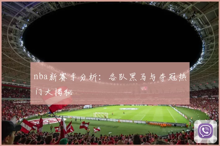 nba新赛季分析：各队黑马与夺冠热门大揭秘