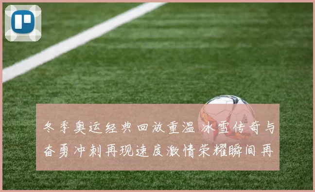 冬季奥运经典回放重温 冰雪传奇与奋勇冲刺再现速度激情荣耀瞬间再燃