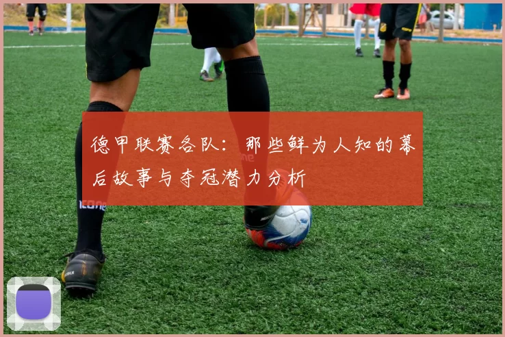 德甲联赛各队:那些鲜为人知的幕后故事与夺冠潜力分析