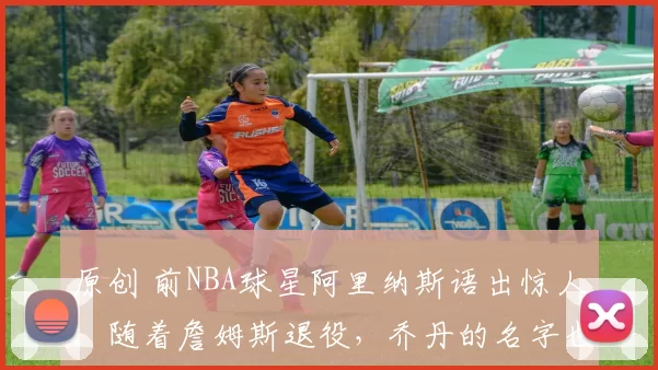 原创 前NBA球星阿里纳斯语出惊人：随着詹姆斯退役，乔丹的名字也会逐渐褪色