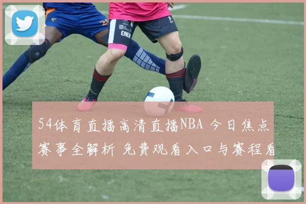 54体育直播高清直播NBA 今日焦点赛事全解析 免费观看入口与赛程看点汇总
