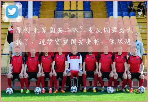 原创 北京国安二队？重庆铜梁龙太精了，连续官宣国安弃将，保级稳了！