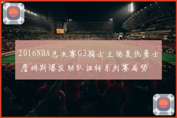 2016NBA总决赛G3骑士主场复仇勇士 詹姆斯爆发助队扭转系列赛局势