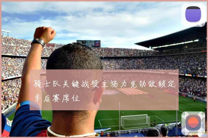 骑士队关键战役主场力克劲敌锁定季后赛席位