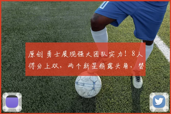 原创 勇士展现强大团队实力！8人得分上双，两个新星崭露头角，替补席成全能军团