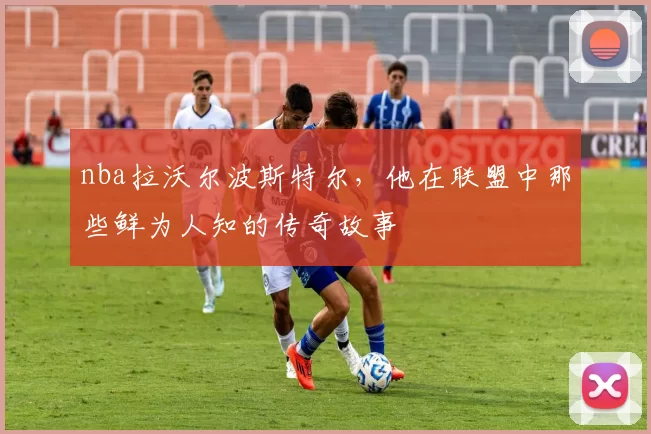 nba拉沃尔波斯特尔，他在联盟中那些鲜为人知的传奇故事