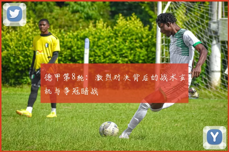 德甲第8轮:激烈对决背后的战术玄机与争冠暗战