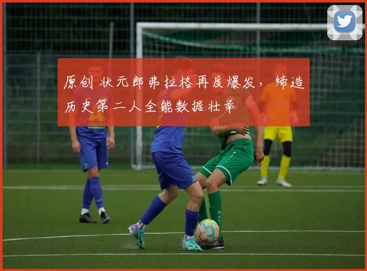 原创 状元郎弗拉格再度爆发,缔造历史第二人全能数据壮举