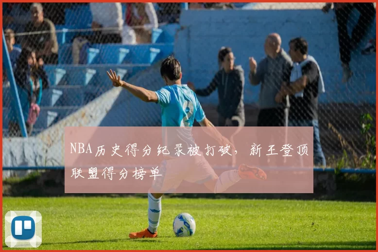 NBA历史得分纪录被打破，新王登顶联盟得分榜单