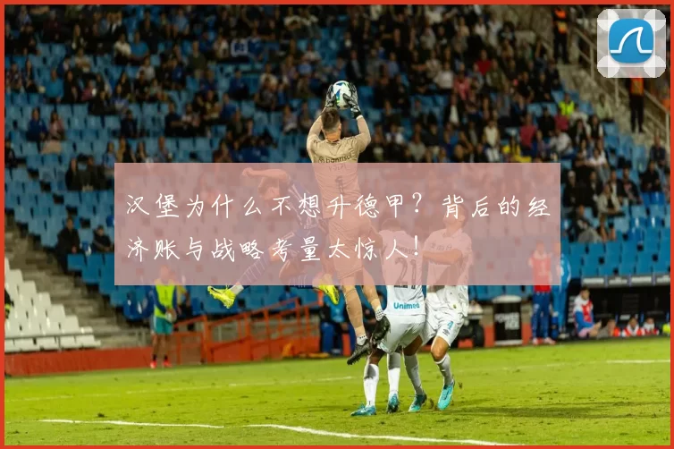 汉堡为什么不想升德甲?背后的经济账与战略考量太惊人!