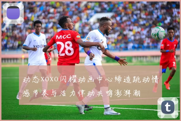 动态xoxo闪耀动画中心缔造跳动情感节奏与活力律动共鸣澎湃潮