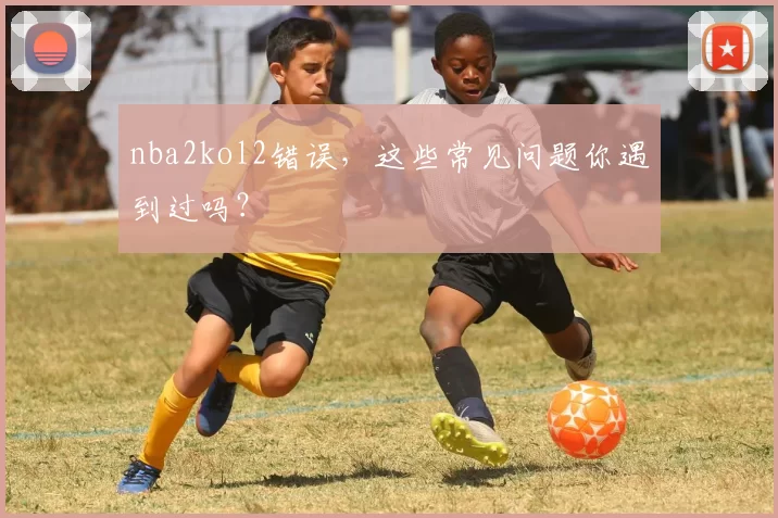 nba2kol2错误，这些常见问题你遇到过吗？