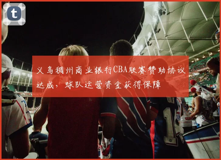 义乌稠州商业银行CBA联赛赞助协议达成，球队运营资金获得保障