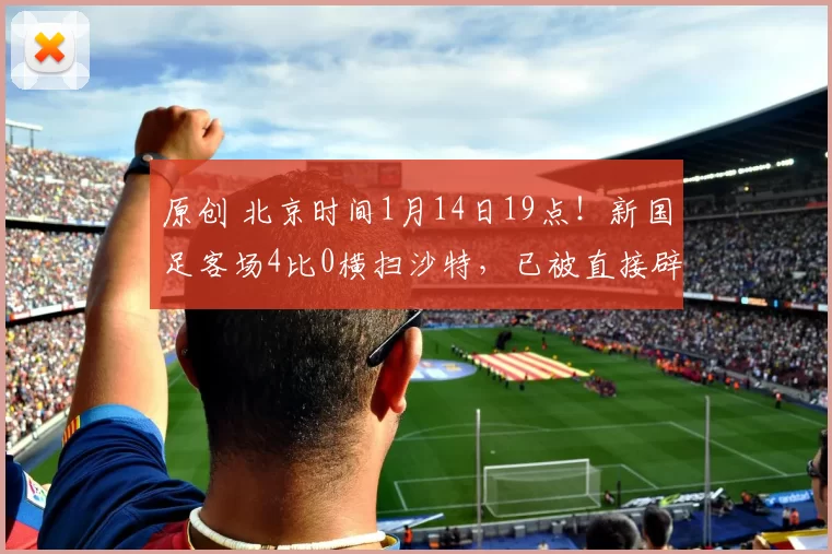 原创 北京时间1月14日19点!新国足客场4比0横扫沙特,已被直接辟谣