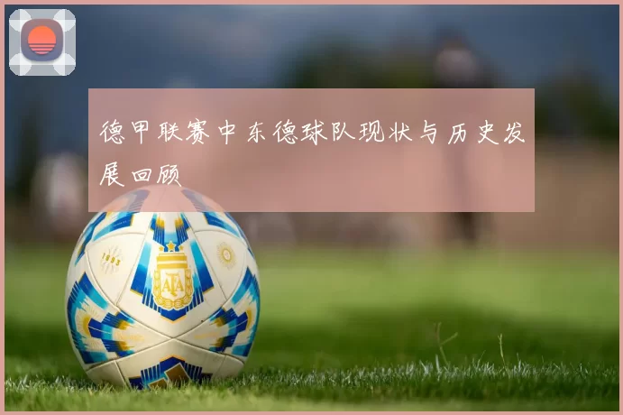 德甲联赛中东德球队现状与历史发展回顾