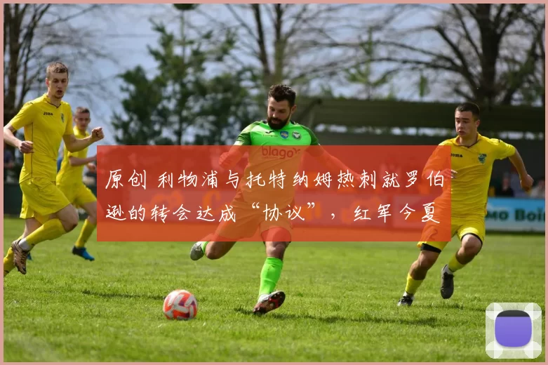 原创 利物浦与托特纳姆热刺就罗伯逊的转会达成“协议”，红军今夏迎来重大利好。