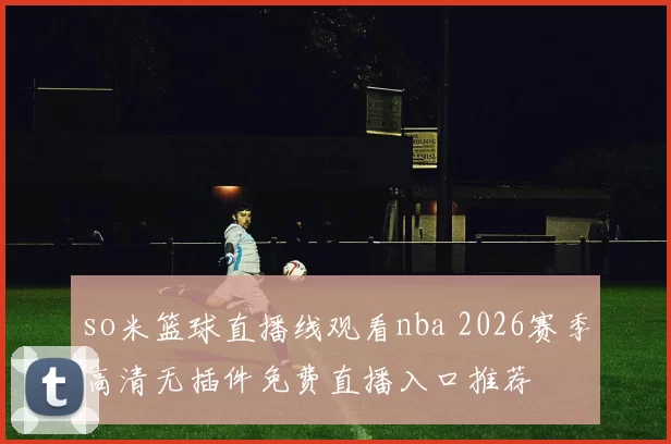 so米篮球直播线观看nba 2026赛季高清无插件免费直播入口推荐