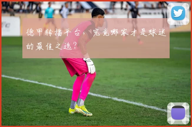 德甲转播平台,究竟哪家才是球迷的最佳之选?