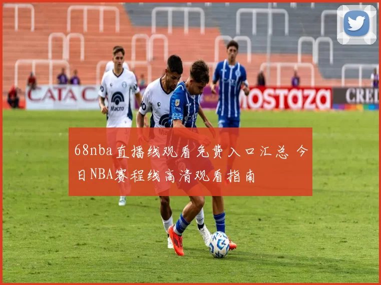 68nba直播线观看免费入口汇总 今日NBA赛程线高清观看指南