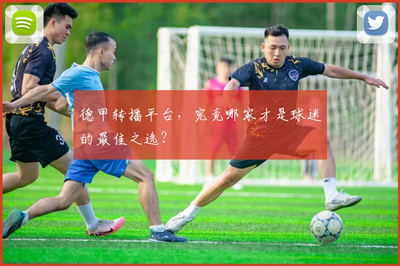 德甲转播平台，究竟哪家才是球迷的最佳之选？